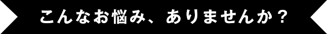 こんなお悩み、ありませんか